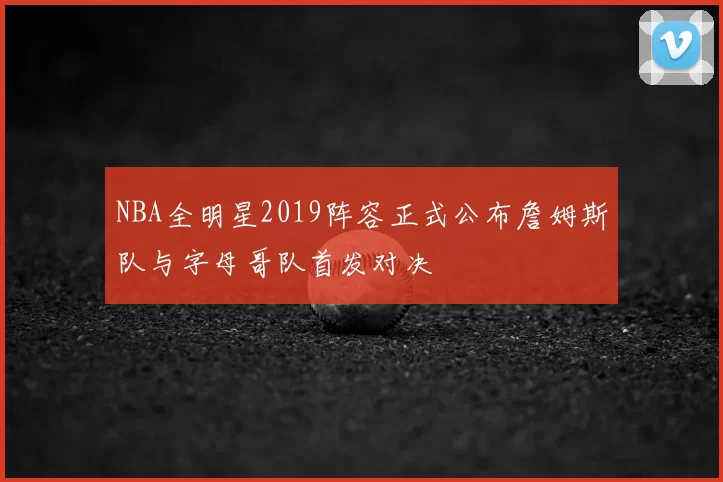 NBA全明星2019阵容正式公布詹姆斯队与字母哥队首发对决