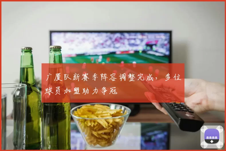 广厦队新赛季阵容调整完成，多位球员加盟助力争冠