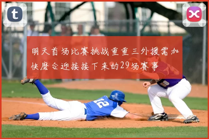 明天首场比赛挑战重重三外援需加快磨合迎接接下来的29场赛事