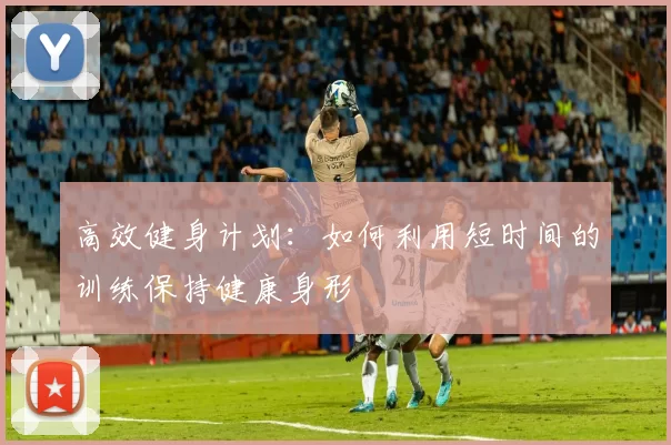 高效健身计划：如何利用短时间的训练保持健康身形