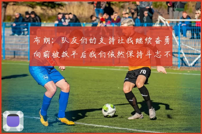 布朗：队友们的支持让我继续奋勇向前被扳平后我们依然保持斗志不言放弃