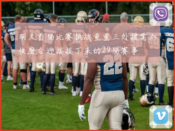 明天首场比赛挑战重重三外援需加快磨合迎接接下来的29场赛事