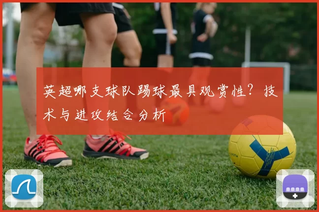 英超哪支球队踢球最具观赏性？技术与进攻结合分析