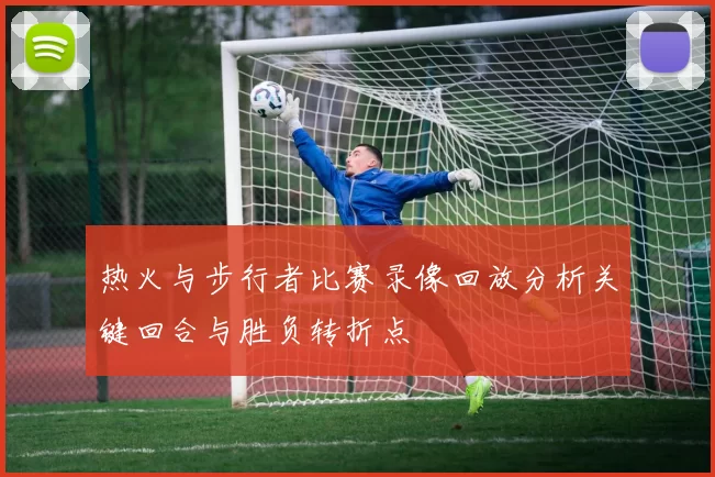 热火与步行者比赛录像回放分析关键回合与胜负转折点