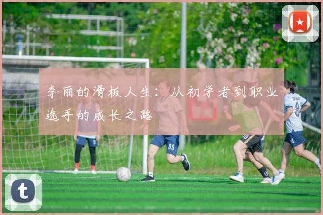 李丽的滑板人生：从初学者到职业选手的成长之路