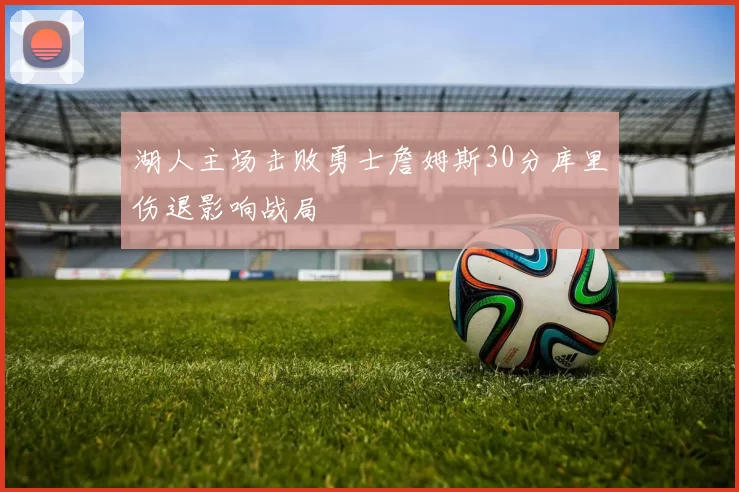 湖人主场击败勇士詹姆斯30分库里伤退影响战局
