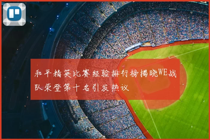 和平精英比赛经验排行榜揭晓WE战队荣登第十名引发热议