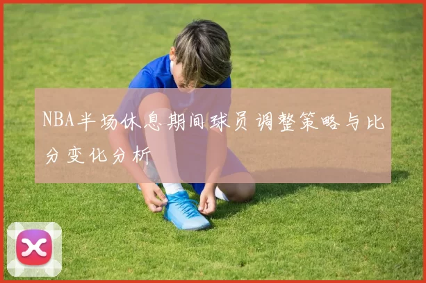 NBA半场休息期间球员调整策略与比分变化分析