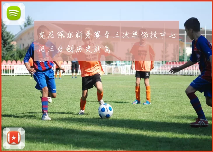 克尼佩尔新秀赛季三次单场投中七记三分创历史新高