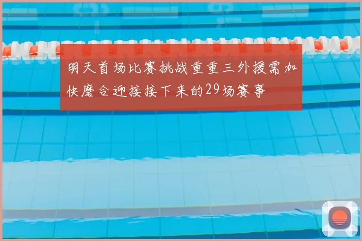 明天首场比赛挑战重重三外援需加快磨合迎接接下来的29场赛事